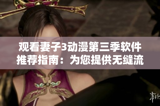 觀看妻子3動(dòng)漫第三季軟件推薦指南：為您提供無(wú)縫流暢的觀影體驗(yàn)