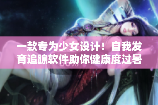 一款專為少女設計！自我發(fā)育追蹤軟件助你健康度過暑假計劃！