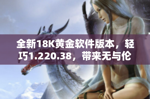 全新18K黃金軟件版本，輕巧1.220.38，帶來無與倫比的使用體驗
