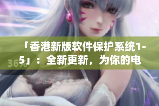 「香港新版軟件保護系統(tǒng)1-5」：全新更新，為你的電腦保駕護航！