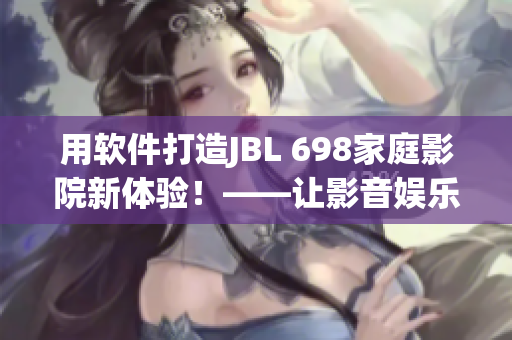用軟件打造JBL 698家庭影院新體驗(yàn)！——讓影音娛樂更便捷！