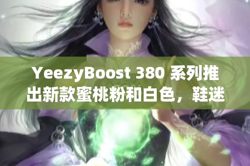 YeezyBoost 380 系列推出新款蜜桃粉和白色，鞋迷必買！