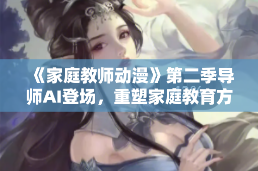 《家庭教師動漫》第二季導師AI登場，重塑家庭教育方式