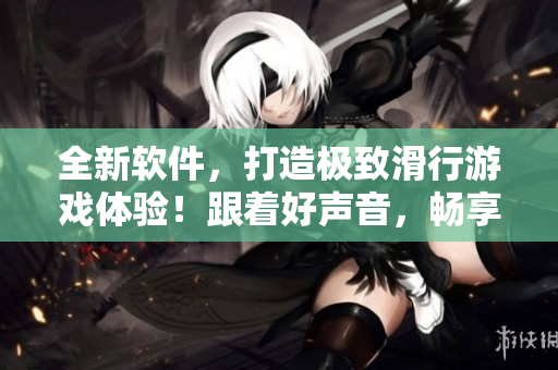 全新軟件，打造極致滑行游戲體驗！跟著好聲音，暢享30分鐘輪滑游戲