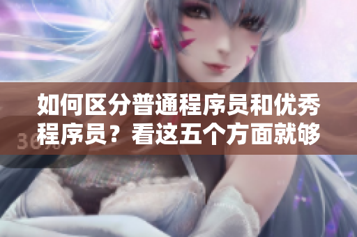 如何區(qū)分普通程序員和優(yōu)秀程序員？看這五個(gè)方面就夠了！