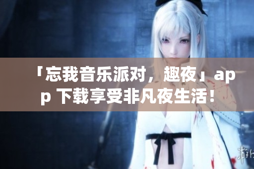 「忘我音樂派對(duì)，趣夜」app 下載享受非凡夜生活！