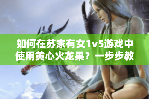 如何在蘇家有女1v5游戲中使用黃心火龍果？一步步教您操作