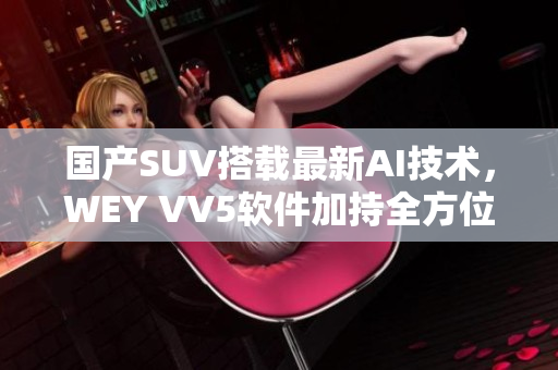 國產(chǎn)SUV搭載最新AI技術(shù)，WEY VV5軟件加持全方位駕駛保障