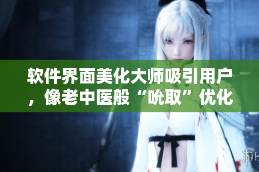 軟件界面美化大師吸引用戶，像老中醫(yī)般“吮取”優(yōu)化需求