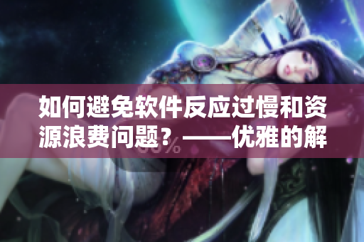 如何避免軟件反應過慢和資源浪費問題？——優(yōu)雅的解決方案