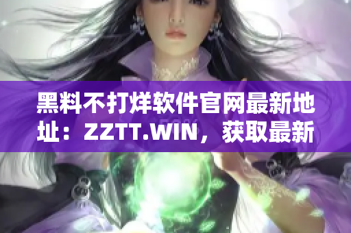 黑料不打烊軟件官網(wǎng)最新地址：ZZTT.WIN，獲取最新資訊與軟件下載！