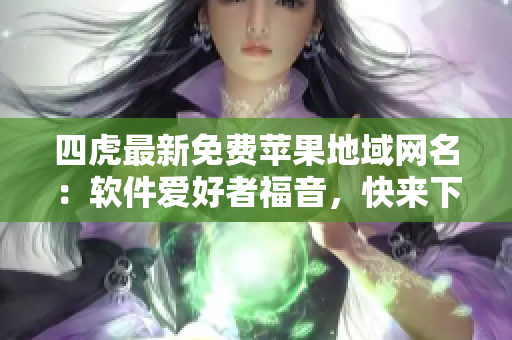 四虎最新免費蘋果地域網(wǎng)名：軟件愛好者福音，快來下載體驗吧！