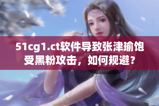 51cg1.ct軟件導(dǎo)致張津瑜飽受黑粉攻擊，如何規(guī)避？