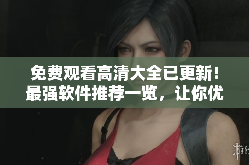 免費(fèi)觀看高清大全已更新！最強(qiáng)軟件推薦一覽，讓你優(yōu)雅暢游數(shù)碼世界！