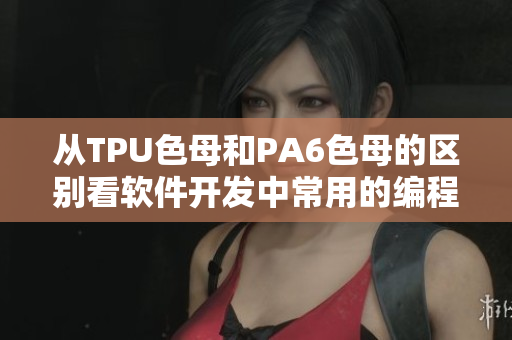 從TPU色母和PA6色母的區(qū)別看軟件開發(fā)中常用的編程語言選擇