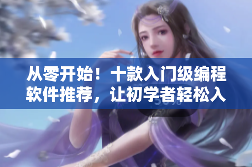 從零開始！十款入門級(jí)編程軟件推薦，讓初學(xué)者輕松入門！