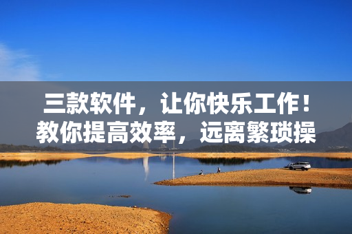 三款軟件，讓你快樂工作！教你提高效率，遠(yuǎn)離繁瑣操作！