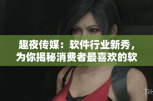 趣夜傳媒：軟件行業(yè)新秀，為你揭秘消費者最喜歡的軟件35種！