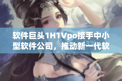 軟件巨頭1H1Vpo接手中小型軟件公司，推動(dòng)新一代軟件技術(shù)發(fā)展