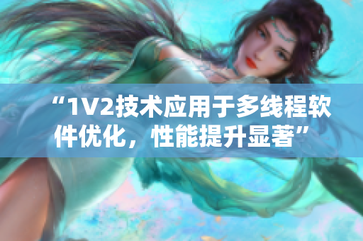 “1V2技術(shù)應(yīng)用于多線程軟件優(yōu)化，性能提升顯著”