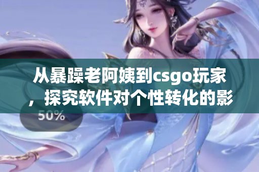 從暴躁老阿姨到csgo玩家，探究軟件對個性轉(zhuǎn)化的影響
