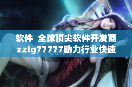 軟件  全球頂尖軟件開發(fā)商zzlg77777助力行業(yè)快速發(fā)展