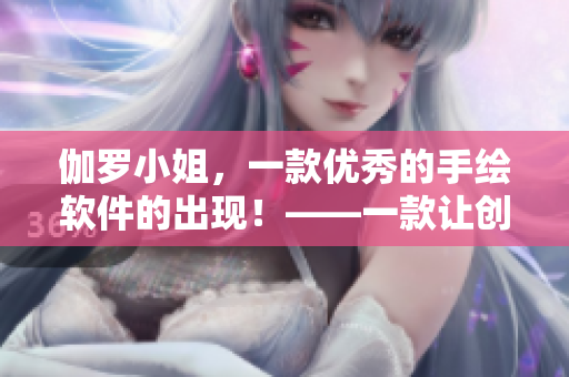 伽羅小姐，一款優(yōu)秀的手繪軟件的出現(xiàn)！——一款讓創(chuàng)意得以自由張揚的手繪良品