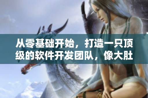 從零基礎開始，打造一只頂級的軟件開發(fā)團隊，像大肚海棠一樣養(yǎng)殖成功！
