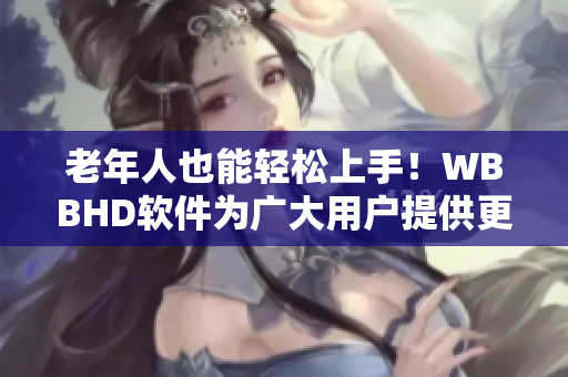 老年人也能輕松上手！WBBHD軟件為廣大用戶提供更好的操作體驗