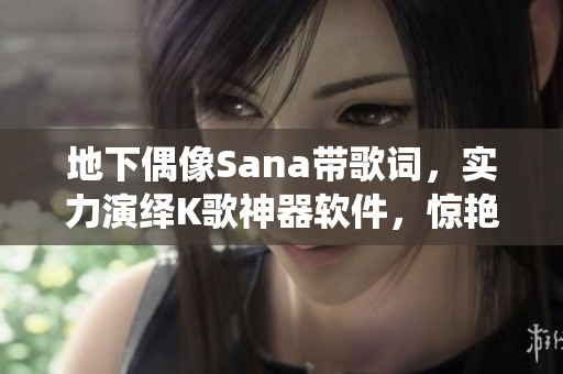 地下偶像Sana帶歌詞，實(shí)力演繹K歌神器軟件，驚艷眾人