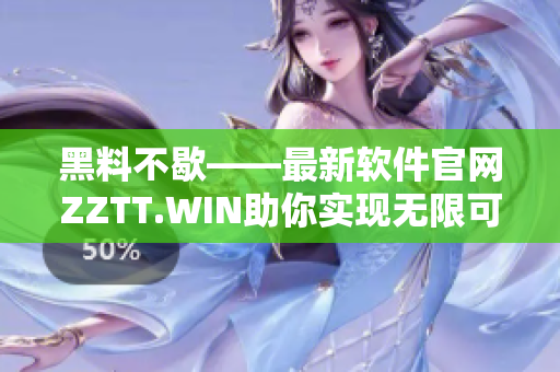 黑料不歇——最新軟件官網(wǎng)ZZTT.WIN助你實(shí)現(xiàn)無限可能！