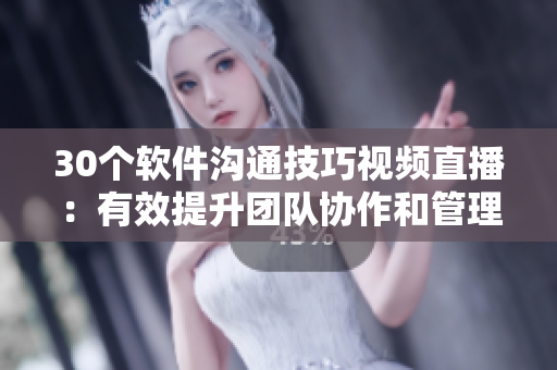 30個(gè)軟件溝通技巧視頻直播：有效提升團(tuán)隊(duì)協(xié)作和管理能力