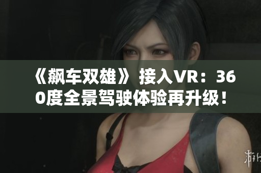 《飆車雙雄》 接入VR：360度全景駕駛體驗(yàn)再升級(jí)！
