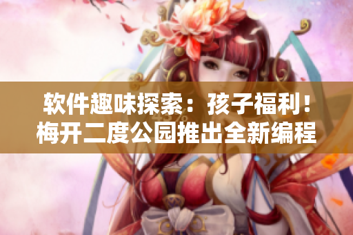 軟件趣味探索：孩子福利！梅開二度公園推出全新編程教育活動(dòng)