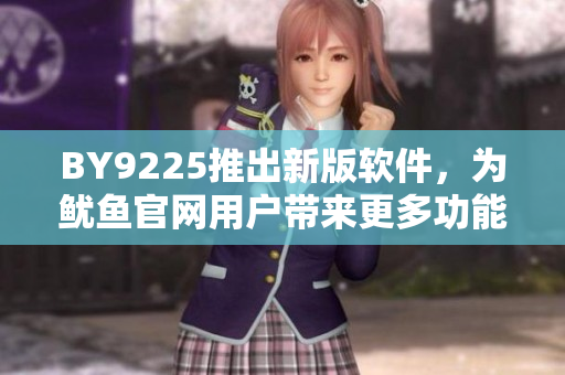 BY9225推出新版軟件，為魷魚官網(wǎng)用戶帶來更多功能和便利性