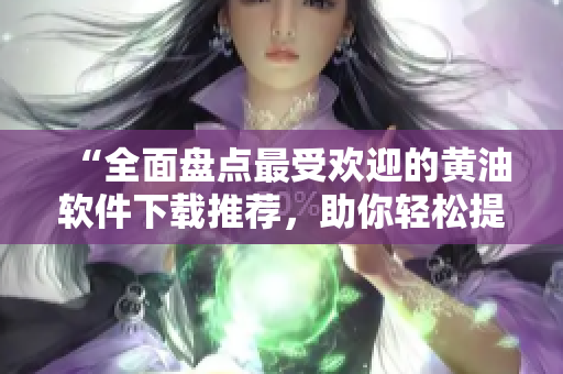 “全面盤點(diǎn)最受歡迎的黃油軟件下載推薦，助你輕松提升工作效率！”