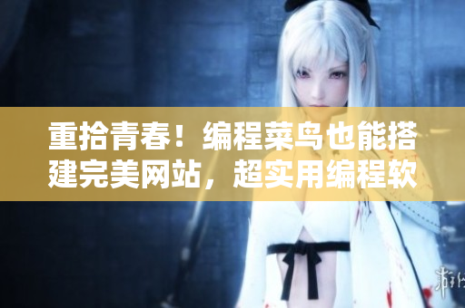 重拾青春！編程菜鳥也能搭建完美網(wǎng)站，超實用編程軟件匯總