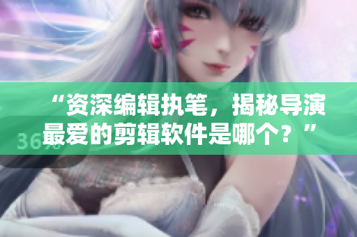 “資深編輯執(zhí)筆，揭秘導(dǎo)演最愛的剪輯軟件是哪個？”