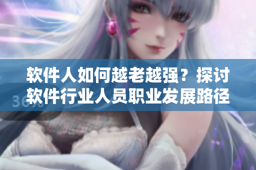 軟件人如何越老越強？探討軟件行業(yè)人員職業(yè)發(fā)展路徑和技能培養(yǎng)的秘訣！