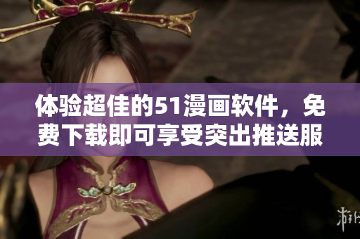 體驗超佳的51漫畫軟件，免費下載即可享受突出推送服務(wù)