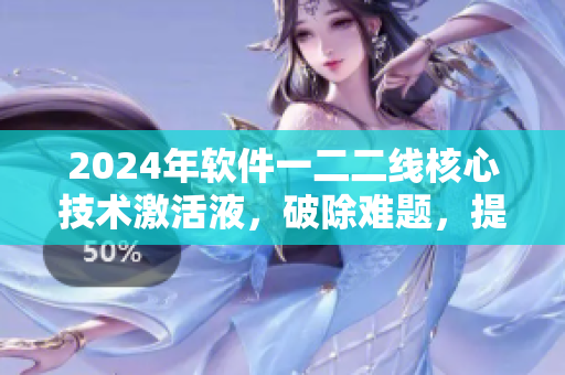 2024年軟件一二二線核心技術(shù)激活液，破除難題，提升效率