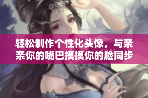 輕松制作個性化頭像，與親親你的嘴巴摸摸你的臉同步享受軟件帶來的快樂
