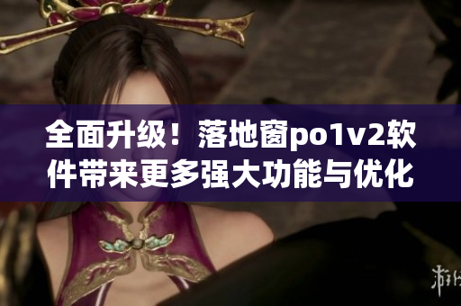 全面升級！落地窗po1v2軟件帶來更多強(qiáng)大功能與優(yōu)化用戶體驗