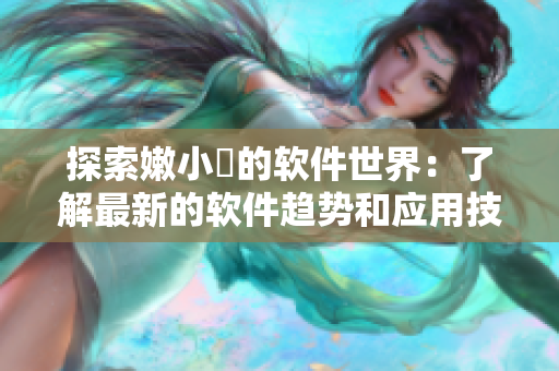 探索嫩小槡的軟件世界：了解最新的軟件趨勢和應用技巧