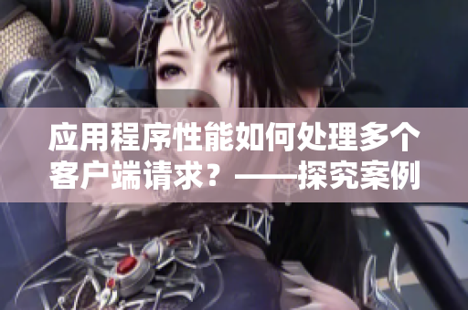 應用程序性能如何處理多個客戶端請求？——探究案例研究