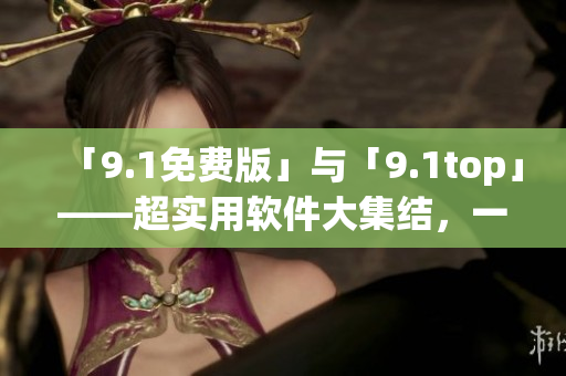 「9.1免費版」與「9.1top」——超實用軟件大集結，一網打盡！