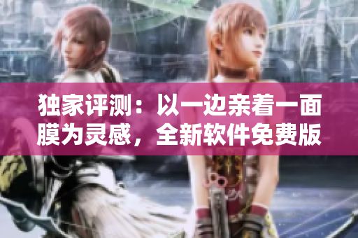 獨家評測：以一邊親著一面膜為靈感，全新軟件免費版登場