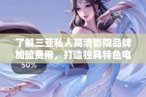 了解三亞私人高清影院品牌加盟費用，打造獨具特色電影軟件