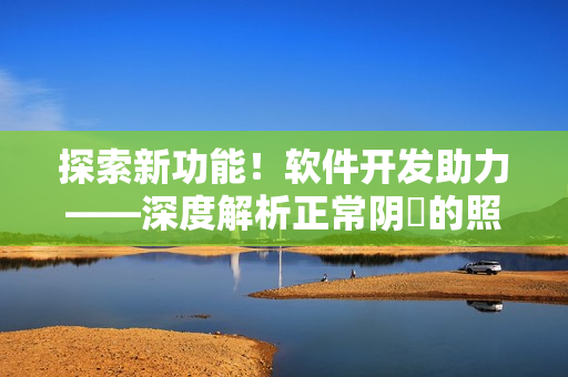 探索新功能！軟件開發(fā)助力——深度解析正常陰脣的照片技術(shù)