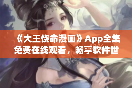 《大王饒命漫畫》App全集免費在線觀看，暢享軟件世界的有趣篇章！